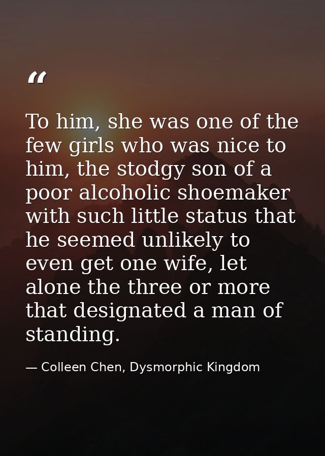 To him, she was one of the few girls who was nice to him, the stodgy son of a poor alcoholic shoemaker with such little  — Colleen Chen, Dysmorphic Kingdom