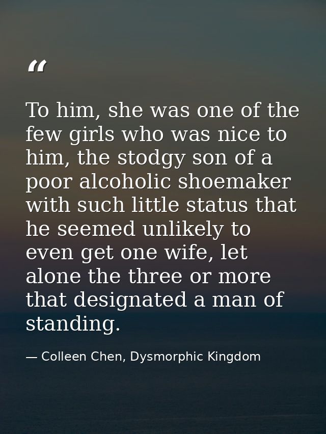 To him, she was one of the few girls who was nice to him, the stodgy son of a poor alcoholic shoemaker with such little  — Colleen Chen, Dysmorphic Kingdom