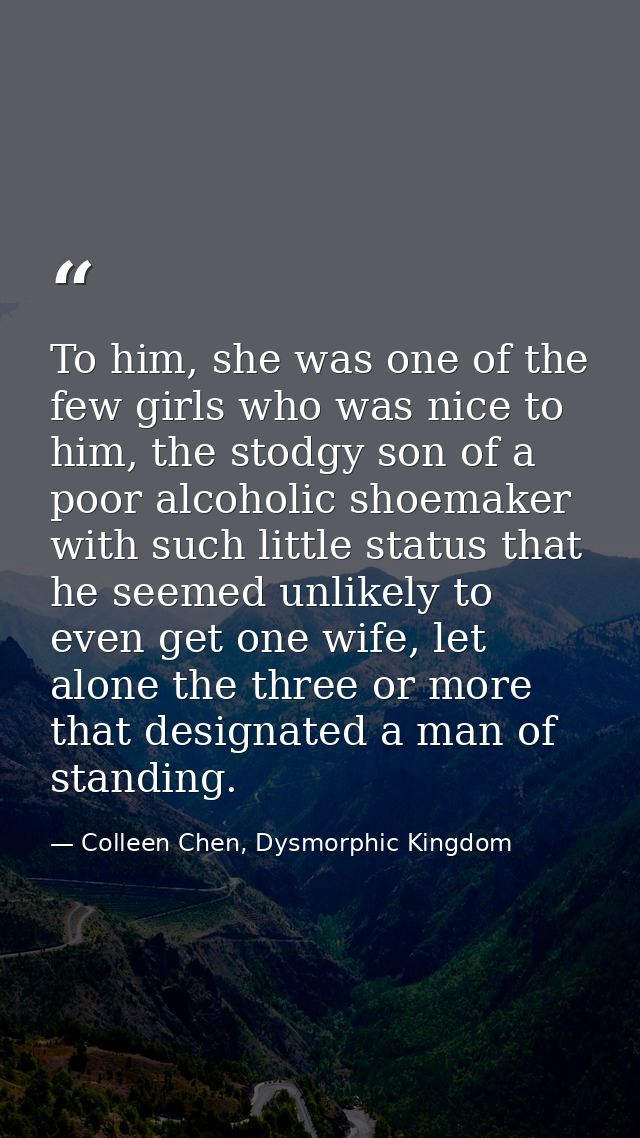 To him, she was one of the few girls who was nice to him, the stodgy son of a poor alcoholic shoemaker with such little  — Colleen Chen, Dysmorphic Kingdom