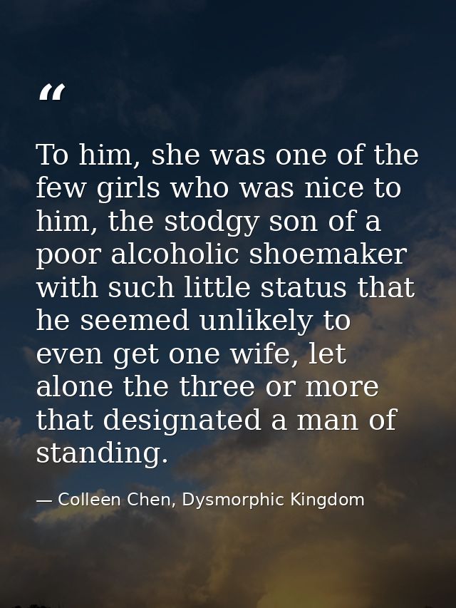 To him, she was one of the few girls who was nice to him, the stodgy son of a poor alcoholic shoemaker with such little  — Colleen Chen, Dysmorphic Kingdom
