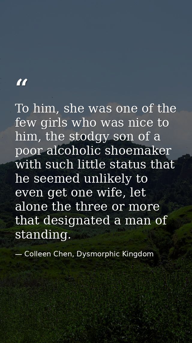 To him, she was one of the few girls who was nice to him, the stodgy son of a poor alcoholic shoemaker with such little  — Colleen Chen, Dysmorphic Kingdom