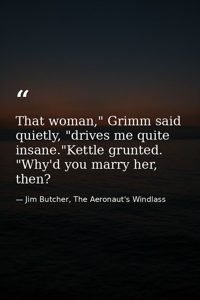 That woman," Grimm said quietly, "drives me quite insane."Kettle grunted. "Why'd you marry her, then? — Jim Butcher, The Aeronaut's Windlass
