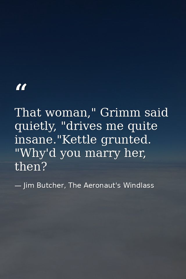 That woman," Grimm said quietly, "drives me quite insane."Kettle grunted. "Why'd you marry her, then? — Jim Butcher, The Aeronaut's Windlass