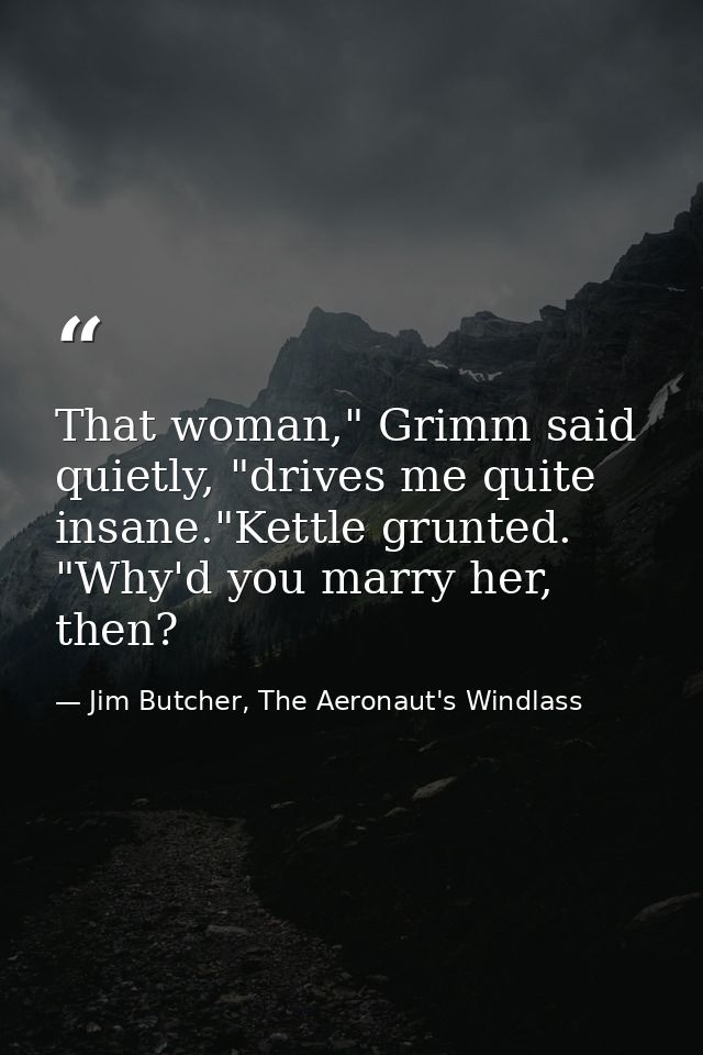 That woman," Grimm said quietly, "drives me quite insane."Kettle grunted. "Why'd you marry her, then? — Jim Butcher, The Aeronaut's Windlass