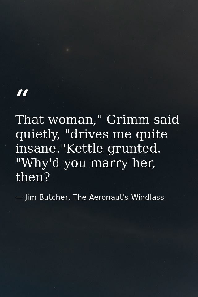 That woman," Grimm said quietly, "drives me quite insane."Kettle grunted. "Why'd you marry her, then? — Jim Butcher, The Aeronaut's Windlass