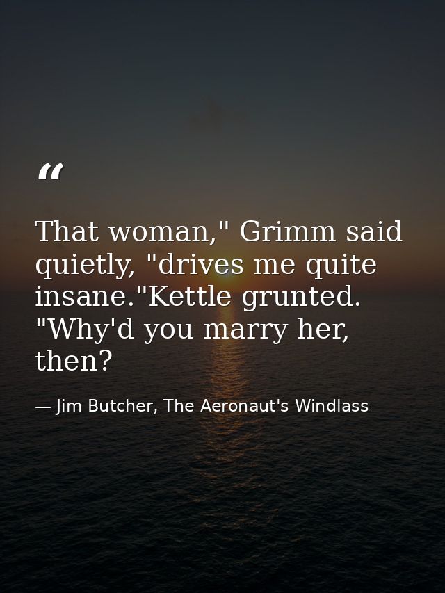 That woman," Grimm said quietly, "drives me quite insane."Kettle grunted. "Why'd you marry her, then? — Jim Butcher, The Aeronaut's Windlass