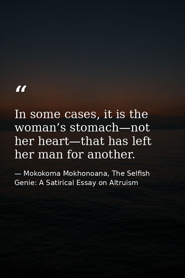 In some cases, it is the woman’s stomach—not her heart—that has left her man for another. — Mokokoma Mokhonoana, The Selfish Genie: A Satirical Essay on Altruism