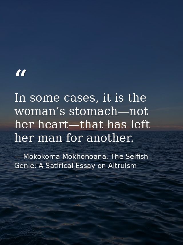 In some cases, it is the woman’s stomach—not her heart—that has left her man for another. — Mokokoma Mokhonoana, The Selfish Genie: A Satirical Essay on Altruism