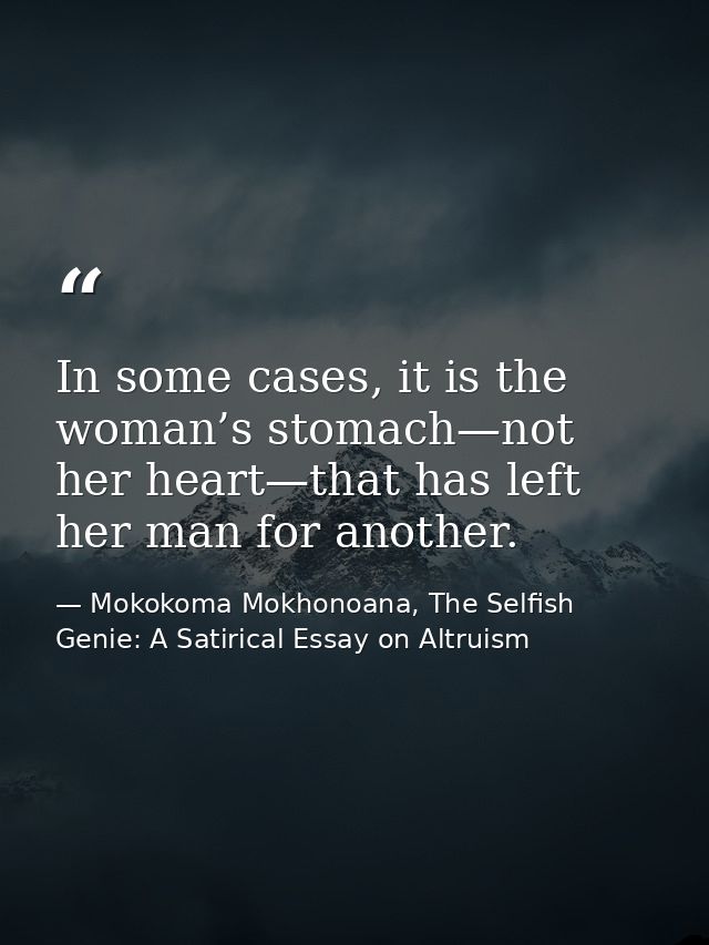 In some cases, it is the woman’s stomach—not her heart—that has left her man for another. — Mokokoma Mokhonoana, The Selfish Genie: A Satirical Essay on Altruism