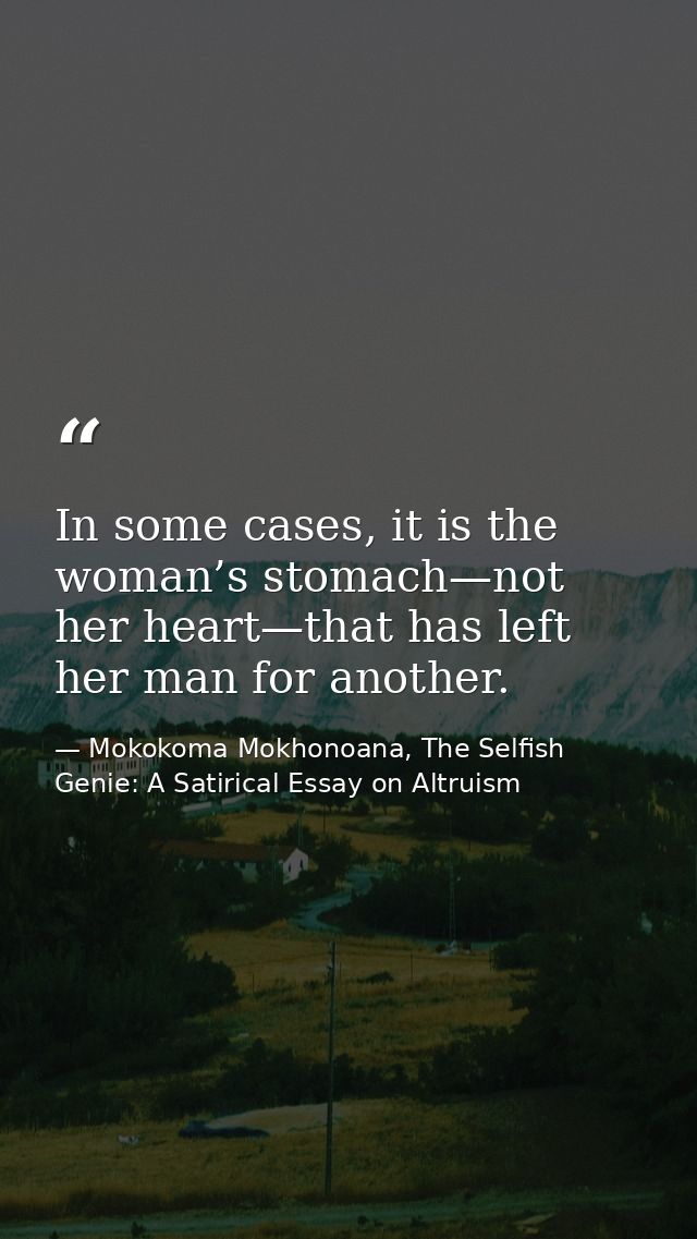 In some cases, it is the woman’s stomach—not her heart—that has left her man for another. — Mokokoma Mokhonoana, The Selfish Genie: A Satirical Essay on Altruism