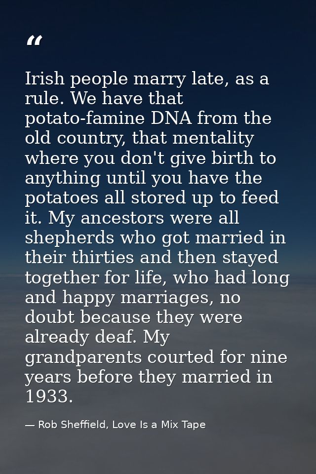 Irish people marry late, as a rule. We have that potato-famine DNA from the old country, that mentality where you don't  — Rob Sheffield, Love Is a Mix Tape