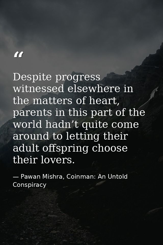 Despite progress witnessed elsewhere in the matters of heart, parents in this part of the world hadn’t quite come around — Pawan Mishra, Coinman: An Untold Conspiracy