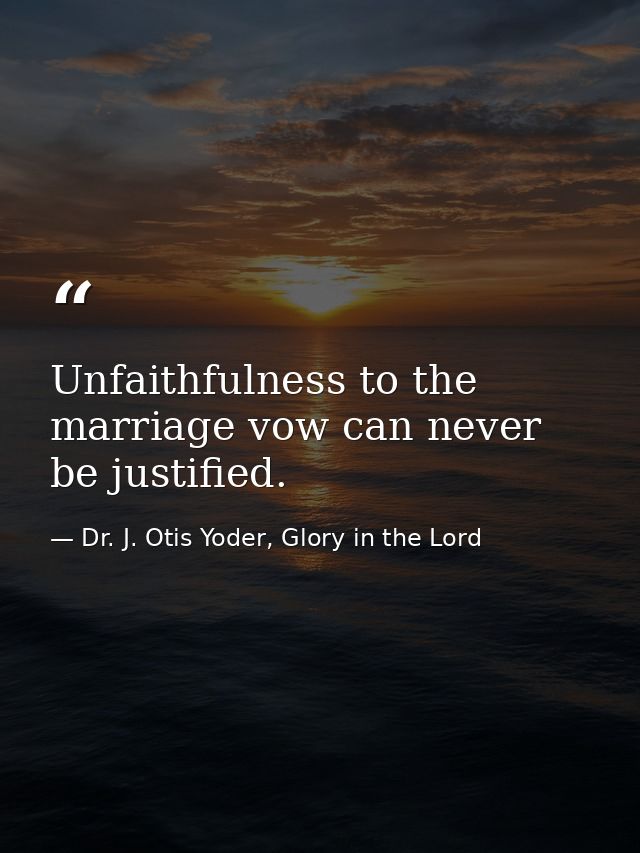 Unfaithfulness to the marriage vow can never be justified. — Dr. J. Otis Yoder, Glory in the Lord