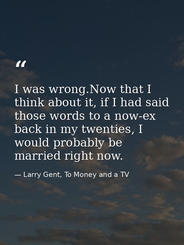 I was wrong.Now that I think about it, if I had said those words to a now-ex back in my twenties, I would probably be ma — Larry Gent, To Money and a TV