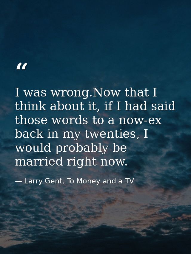 I was wrong.Now that I think about it, if I had said those words to a now-ex back in my twenties, I would probably be ma — Larry Gent, To Money and a TV