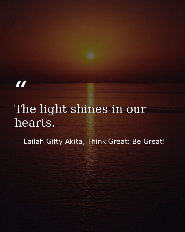 The light shines in our hearts. — Lailah Gifty Akita, Think Great: Be Great!