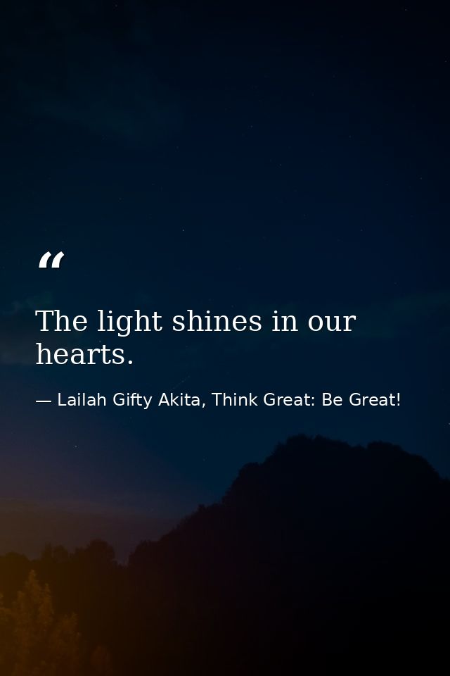 The light shines in our hearts. — Lailah Gifty Akita, Think Great: Be Great!