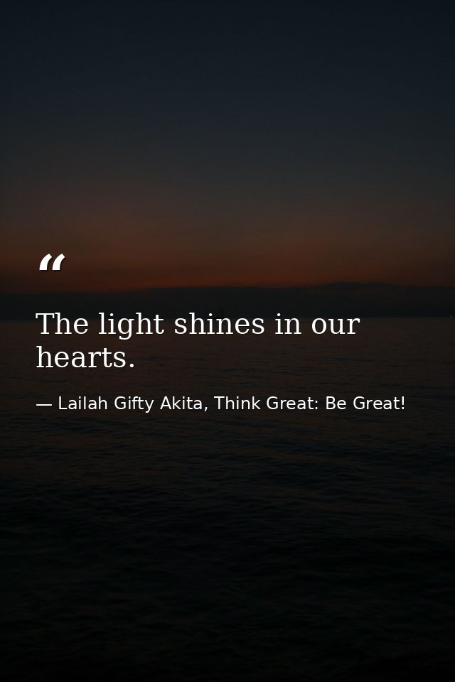 The light shines in our hearts. — Lailah Gifty Akita, Think Great: Be Great!