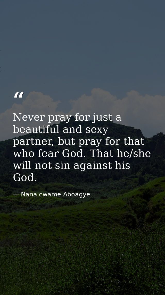 Never pray for just a beautiful and sexy partner, but pray for that who fear God. That he/she will not sin against his G — Nana cwame Aboagye