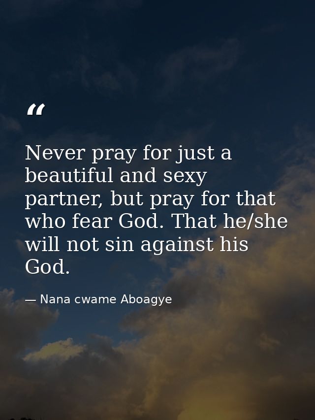 Never pray for just a beautiful and sexy partner, but pray for that who fear God. That he/she will not sin against his G — Nana cwame Aboagye