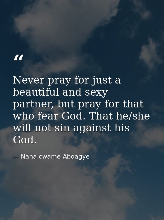 Never pray for just a beautiful and sexy partner, but pray for that who fear God. That he/she will not sin against his G — Nana cwame Aboagye
