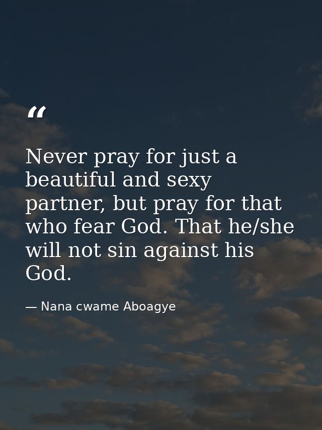 Never pray for just a beautiful and sexy partner, but pray for that who fear God. That he/she will not sin against his G — Nana cwame Aboagye