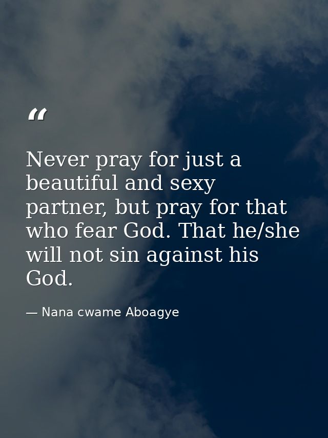 Never pray for just a beautiful and sexy partner, but pray for that who fear God. That he/she will not sin against his G — Nana cwame Aboagye