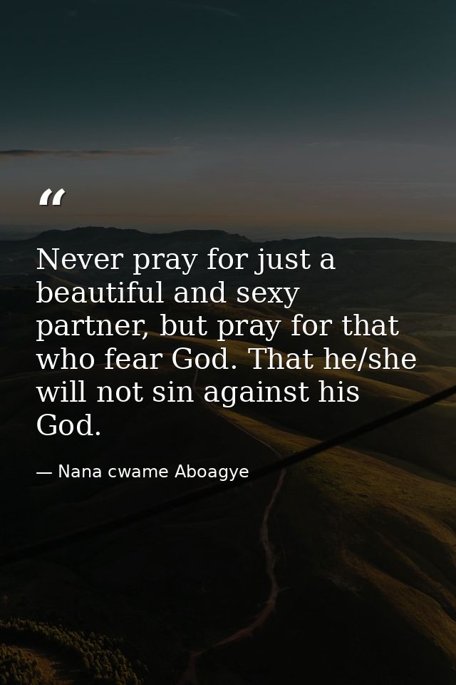 Never pray for just a beautiful and sexy partner, but pray for that who fear God. That he/she will not sin against his G — Nana cwame Aboagye