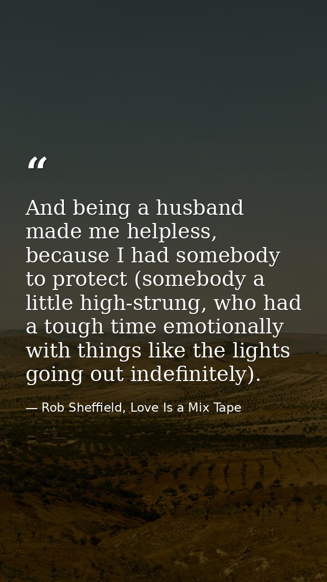 And being a husband made me helpless, because I had somebody to protect (somebody a little high-strung, who had a tough  — Rob Sheffield, Love Is a Mix Tape