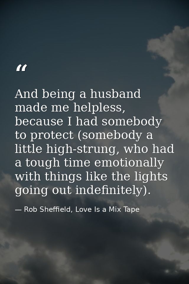 And being a husband made me helpless, because I had somebody to protect (somebody a little high-strung, who had a tough  — Rob Sheffield, Love Is a Mix Tape