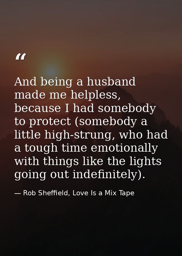 And being a husband made me helpless, because I had somebody to protect (somebody a little high-strung, who had a tough  — Rob Sheffield, Love Is a Mix Tape