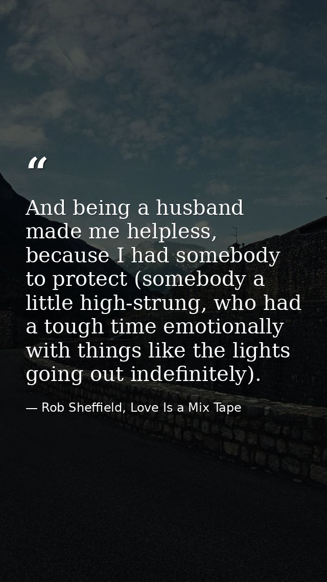 And being a husband made me helpless, because I had somebody to protect (somebody a little high-strung, who had a tough  — Rob Sheffield, Love Is a Mix Tape