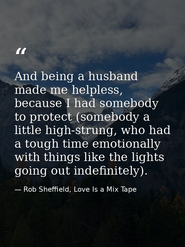 And being a husband made me helpless, because I had somebody to protect (somebody a little high-strung, who had a tough  — Rob Sheffield, Love Is a Mix Tape