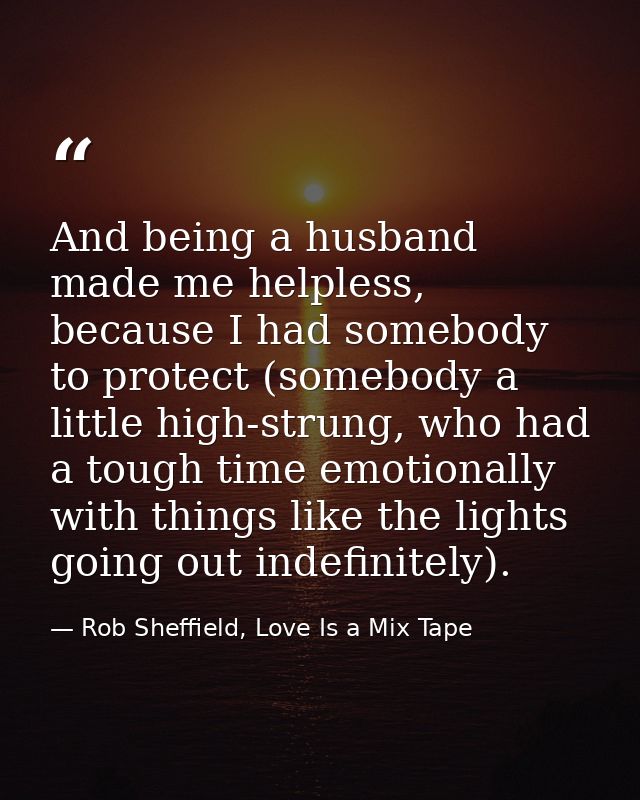 And being a husband made me helpless, because I had somebody to protect (somebody a little high-strung, who had a tough  — Rob Sheffield, Love Is a Mix Tape