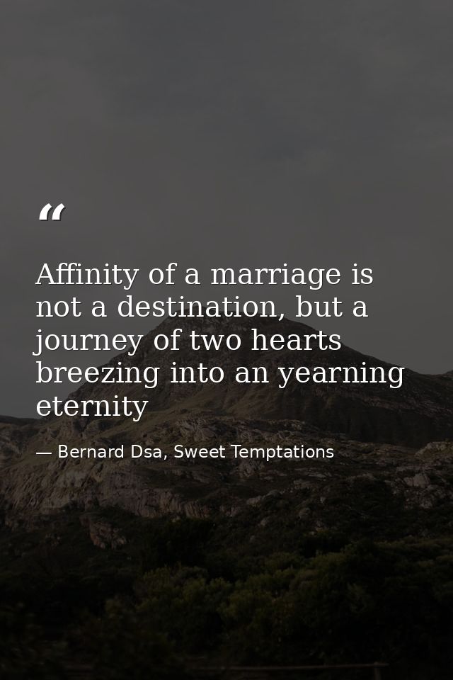Affinity of a marriage is not a destination, but a journey of two hearts breezing into an yearning eternity — Bernard Dsa, Sweet Temptations