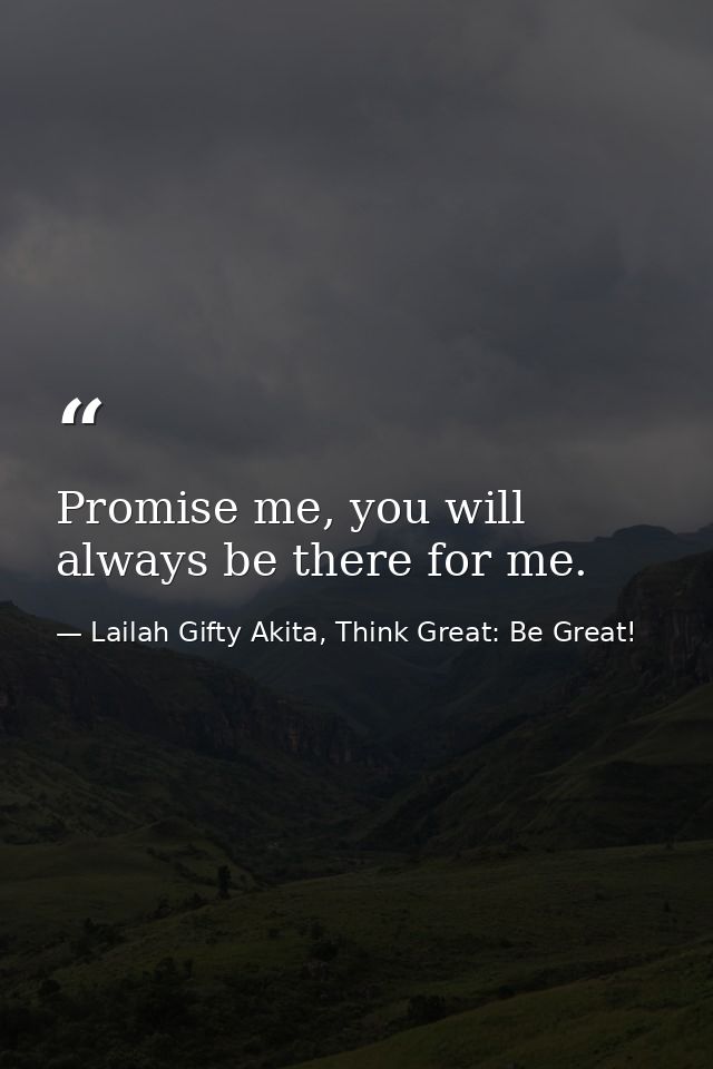 Promise me, you will always be there for me. — Lailah Gifty Akita, Think Great: Be Great!