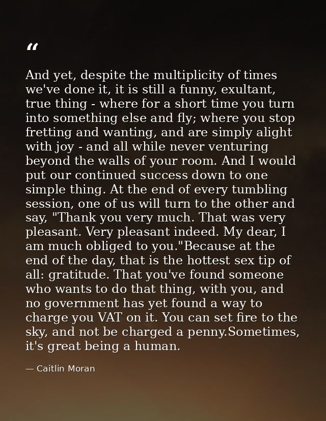 And yet, despite the multiplicity of times we've done it, it is still a funny, exultant, true thing - where for a short  — Caitlin Moran