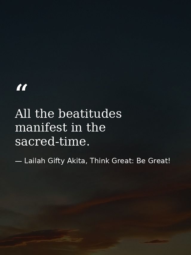 All the beatitudes manifest in the sacred-time. — Lailah Gifty Akita, Think Great: Be Great!