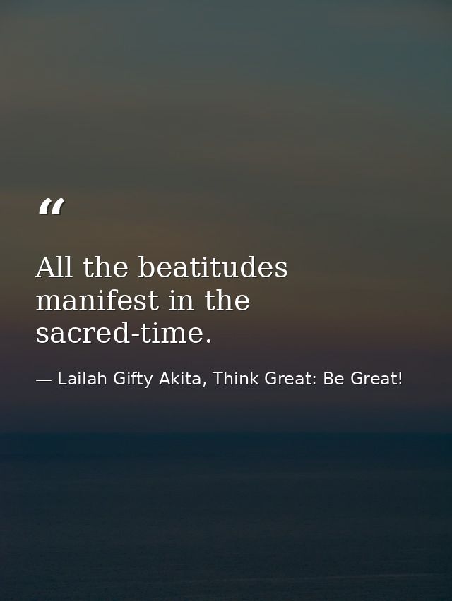 All the beatitudes manifest in the sacred-time. — Lailah Gifty Akita, Think Great: Be Great!