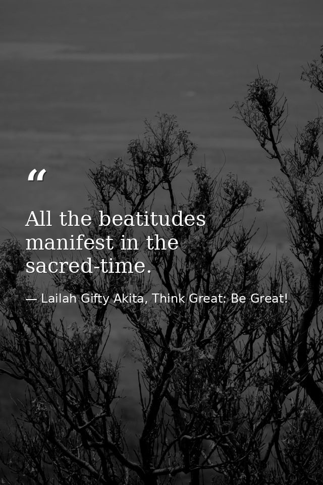 All the beatitudes manifest in the sacred-time. — Lailah Gifty Akita, Think Great: Be Great!