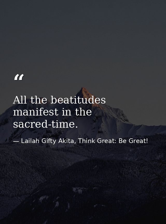 All the beatitudes manifest in the sacred-time. — Lailah Gifty Akita, Think Great: Be Great!