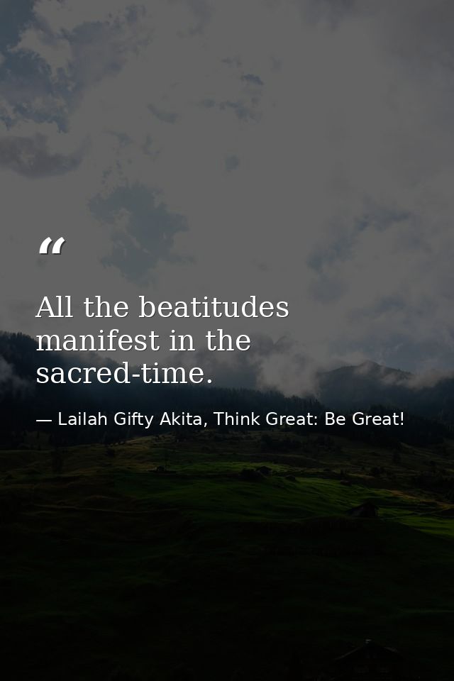 All the beatitudes manifest in the sacred-time. — Lailah Gifty Akita, Think Great: Be Great!