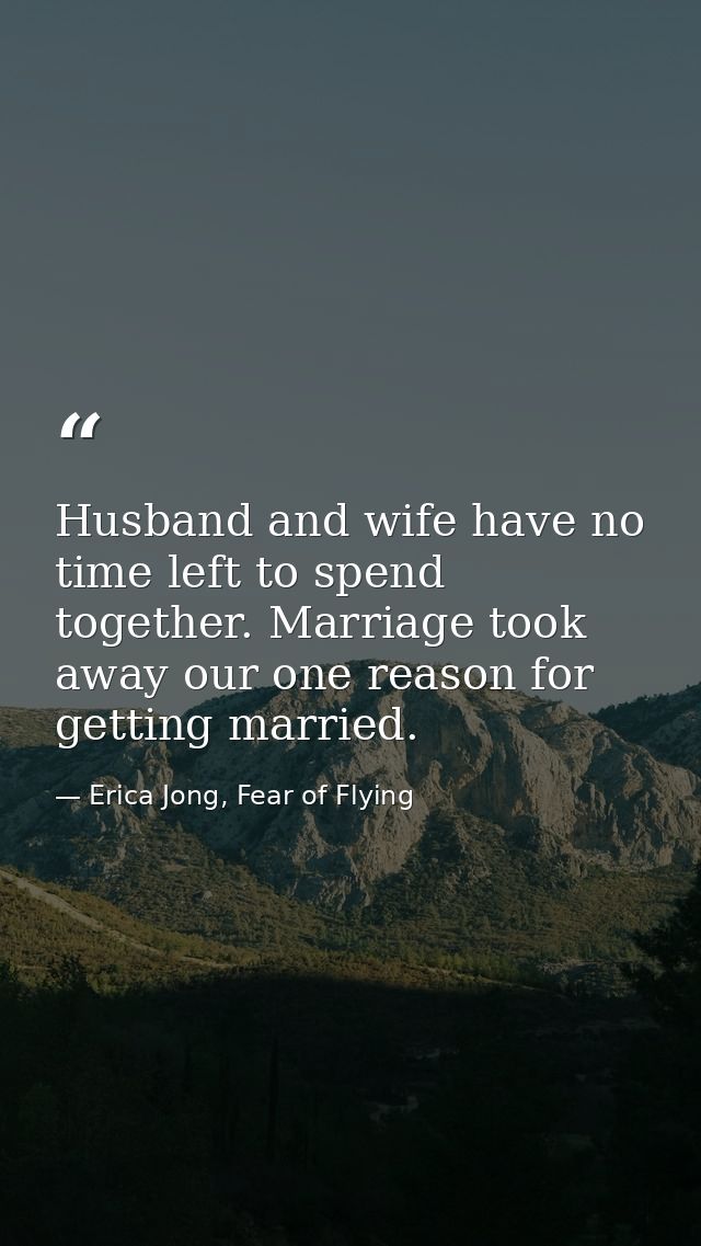 Husband and wife have no time left to spend together. Marriage took away our one reason for getting married. — Erica Jong, Fear of Flying