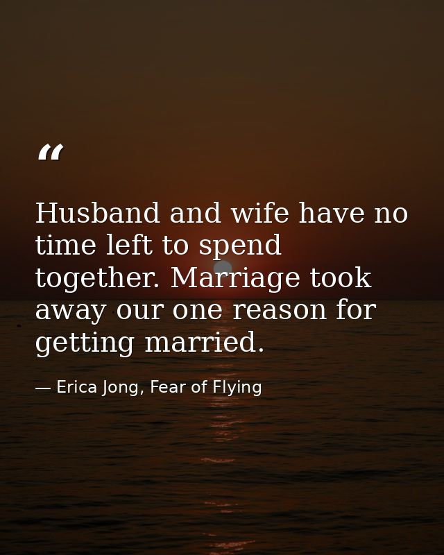 Husband and wife have no time left to spend together. Marriage took away our one reason for getting married. — Erica Jong, Fear of Flying
