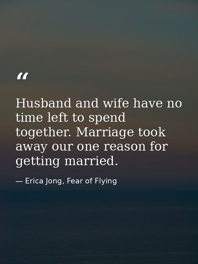 Husband and wife have no time left to spend together. Marriage took away our one reason for getting married. — Erica Jong, Fear of Flying