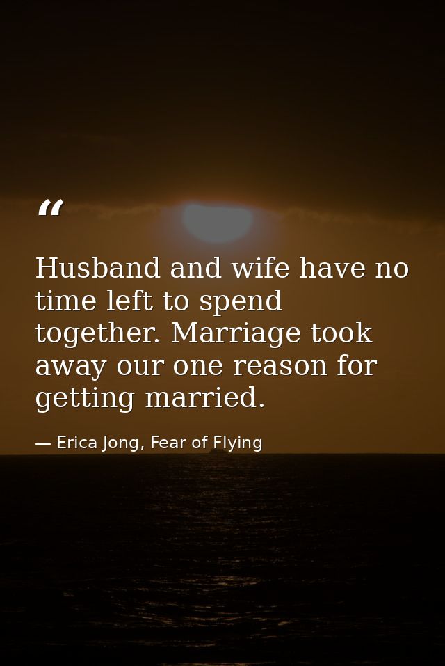 Husband and wife have no time left to spend together. Marriage took away our one reason for getting married. — Erica Jong, Fear of Flying