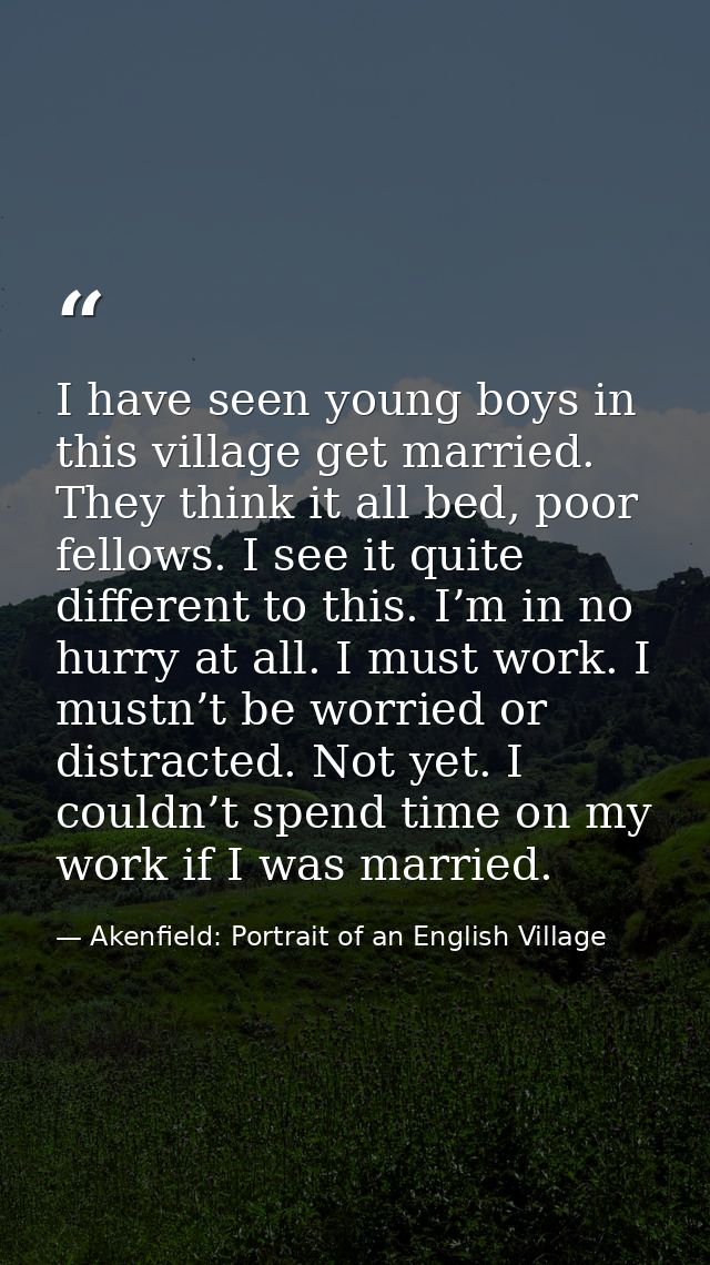 I have seen young boys in this village get married. They think it all bed, poor fellows. I see it quite different to thi — Akenfield: Portrait of an English Village
