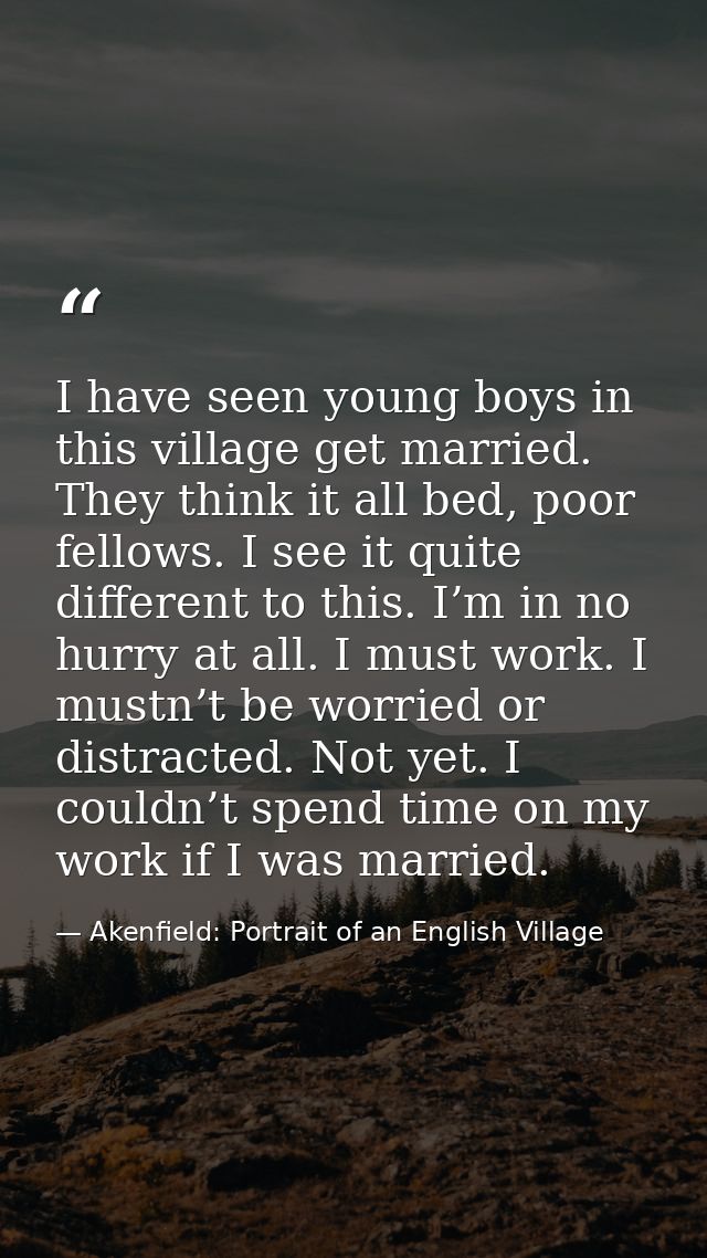 I have seen young boys in this village get married. They think it all bed, poor fellows. I see it quite different to thi — Akenfield: Portrait of an English Village