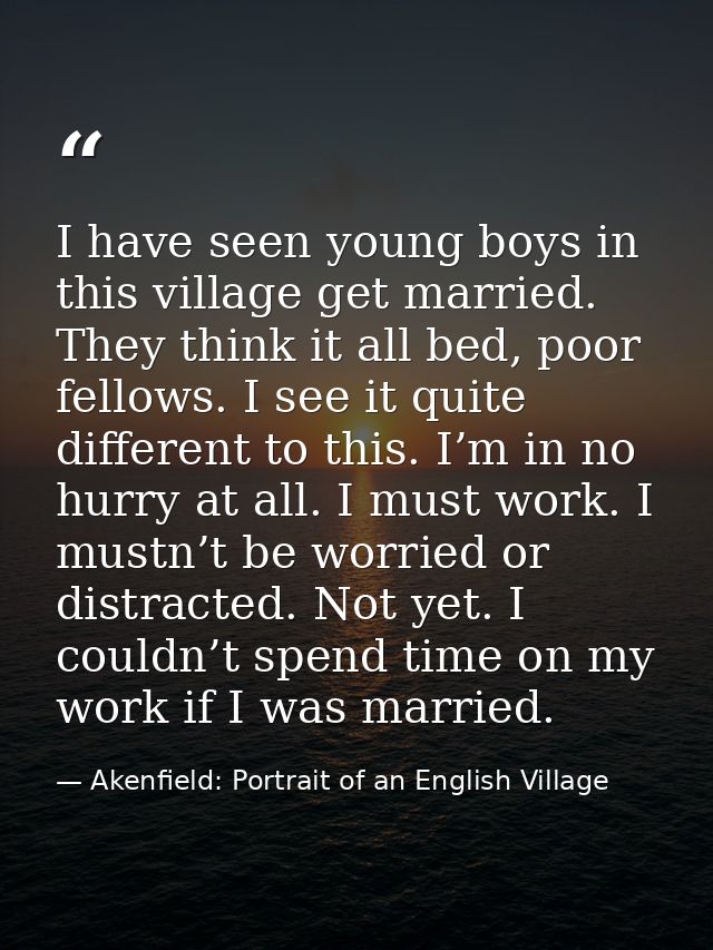 I have seen young boys in this village get married. They think it all bed, poor fellows. I see it quite different to thi — Akenfield: Portrait of an English Village