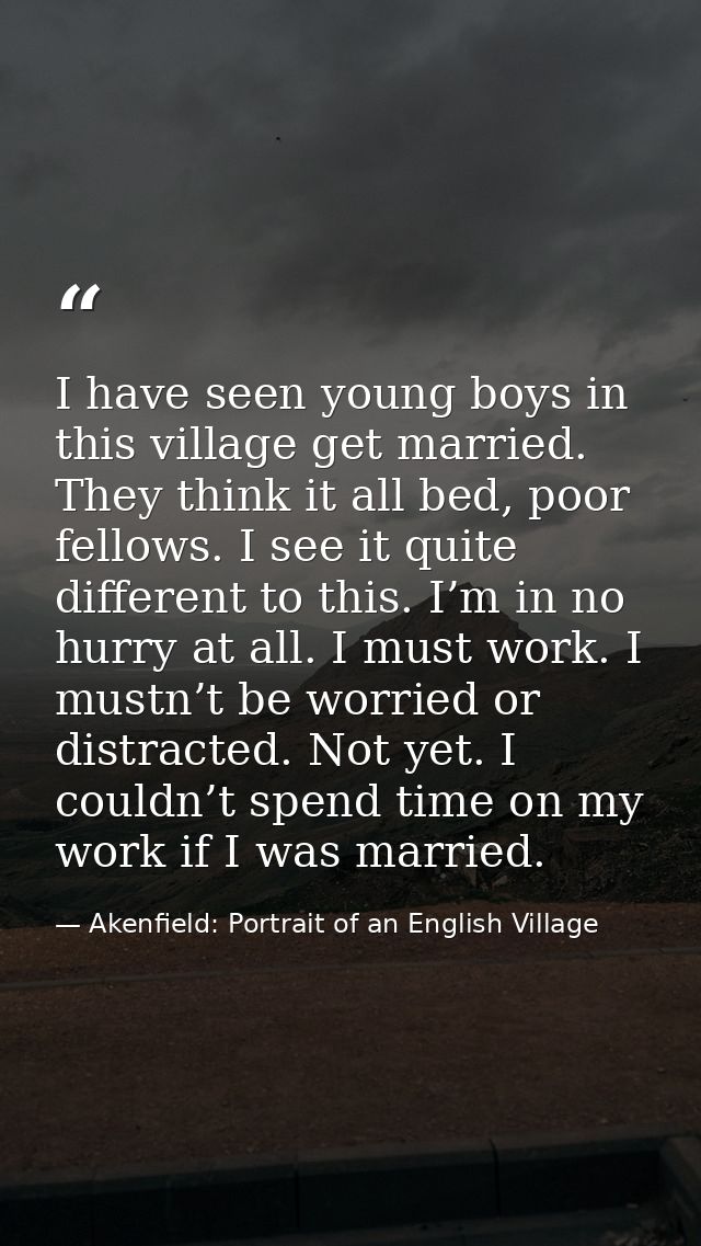 I have seen young boys in this village get married. They think it all bed, poor fellows. I see it quite different to thi — Akenfield: Portrait of an English Village